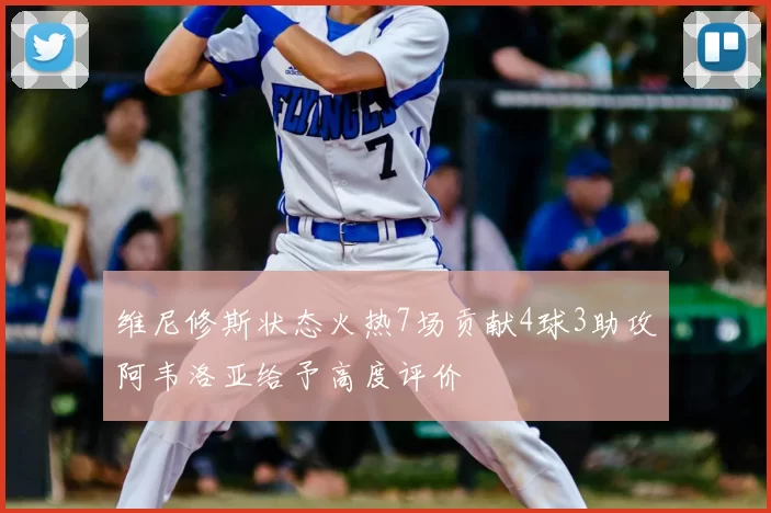维尼修斯状态火热7场贡献4球3助攻阿韦洛亚给予高度评价