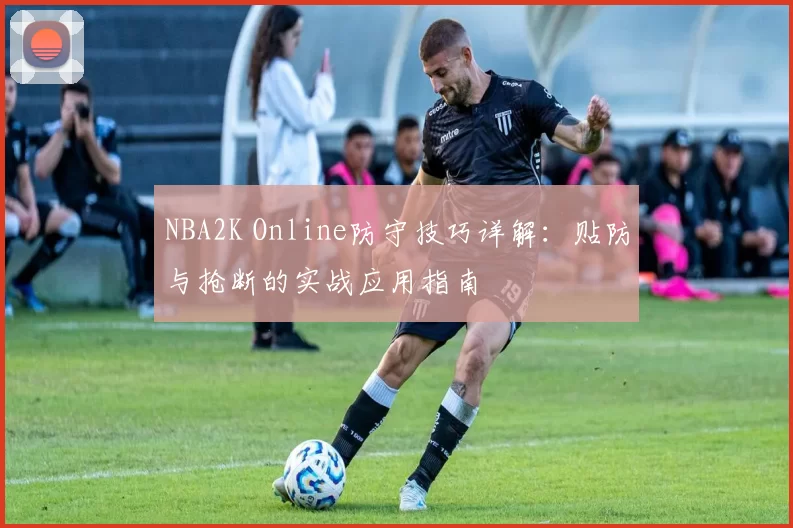 NBA2K Online防守技巧详解：贴防与抢断的实战应用指南