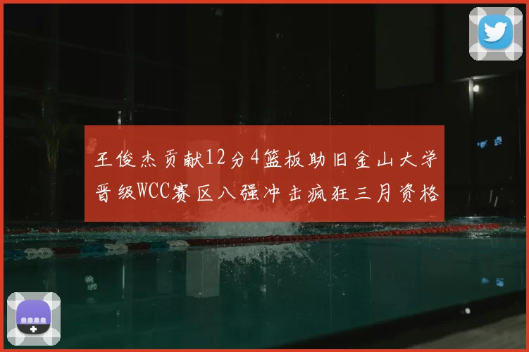 王俊杰贡献12分4篮板助旧金山大学晋级WCC赛区八强冲击疯狂三月资格