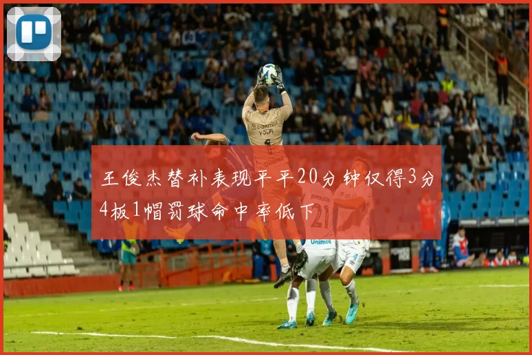 王俊杰替补表现平平20分钟仅得3分4板1帽罚球命中率低下