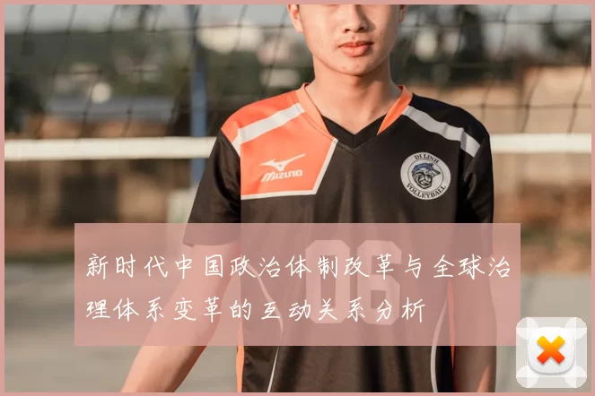 新时代中国政治体制改革与全球治理体系变革的互动关系分析