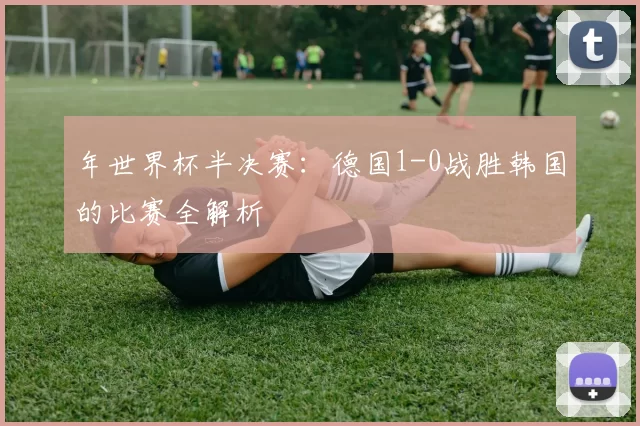 年世界杯半决赛：德国1-0战胜韩国的比赛全解析