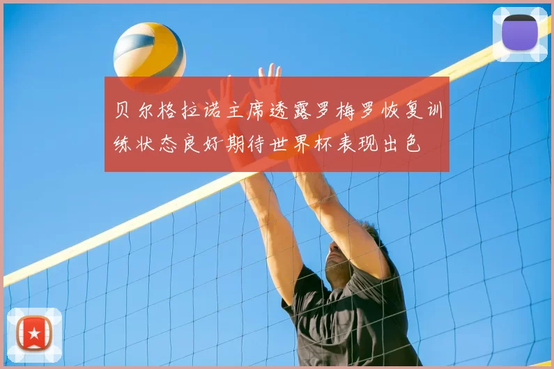 贝尔格拉诺主席透露罗梅罗恢复训练状态良好期待世界杯表现出色