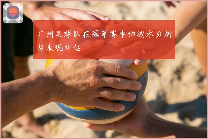 广州足球队在冠军赛中的战术分析与表现评估