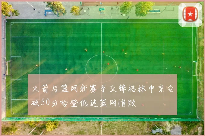 火箭与篮网新赛季交锋格林申京合砍50分哈登低迷篮网惜败