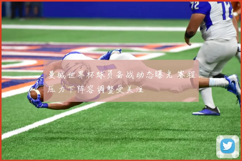 曼城世界杯球员备战动态曝光 赛程压力下阵容调整受关注