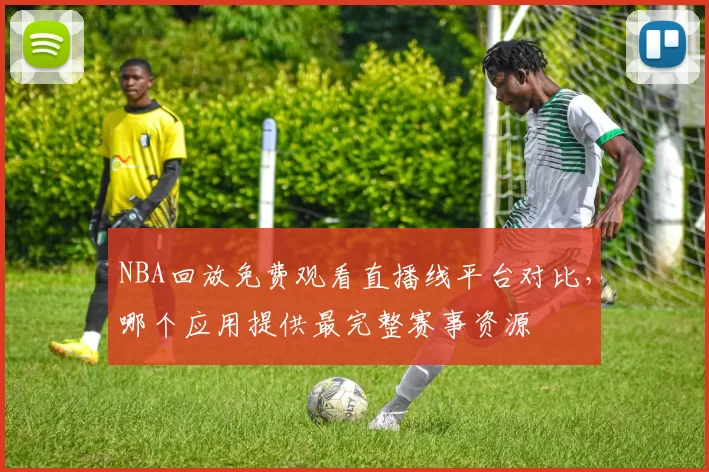 NBA回放免费观看直播线平台对比,哪个应用提供最完整赛事资源