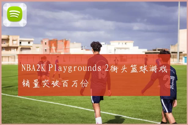NBA2K Playgrounds 2街头篮球游戏销量突破百万份