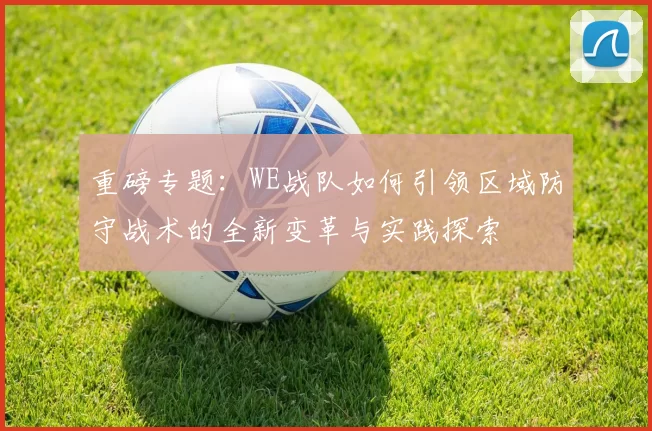 重磅专题：WE战队如何引领区域防守战术的全新变革与实践探索