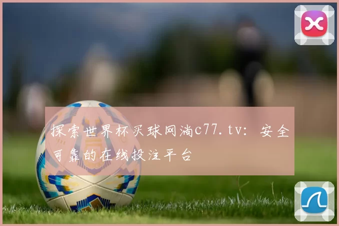 探索世界杯买球网淌c77.tv：安全可靠的在线投注平台