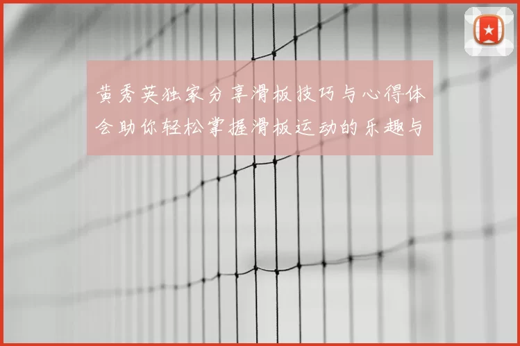 黄秀英独家分享滑板技巧与心得体会助你轻松掌握滑板运动的乐趣与挑战
