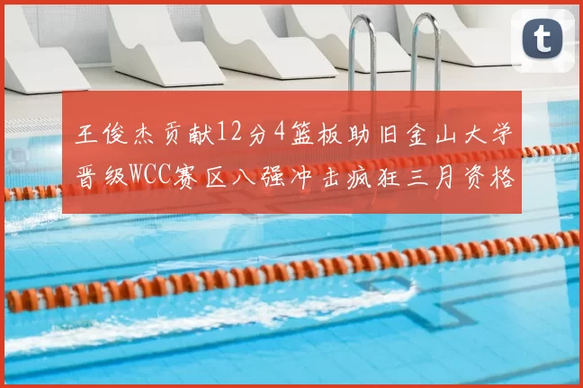 王俊杰贡献12分4篮板助旧金山大学晋级WCC赛区八强冲击疯狂三月资格
