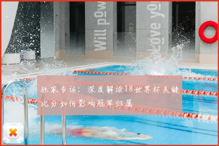 独家专访：深度解读18世界杯关键比分如何影响冠军归属