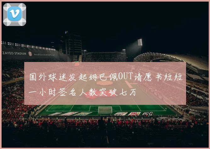 国外球迷发起姆巴佩OUT请愿书短短一小时签名人数突破七万