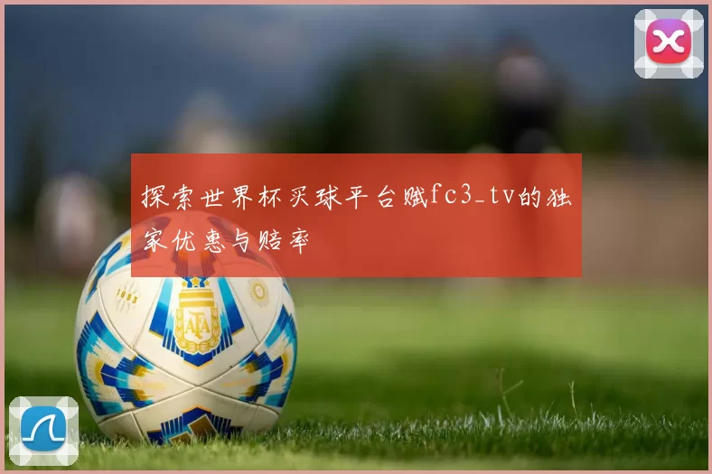 探索世界杯买球平台赋fc3_tv的独家优惠与赔率