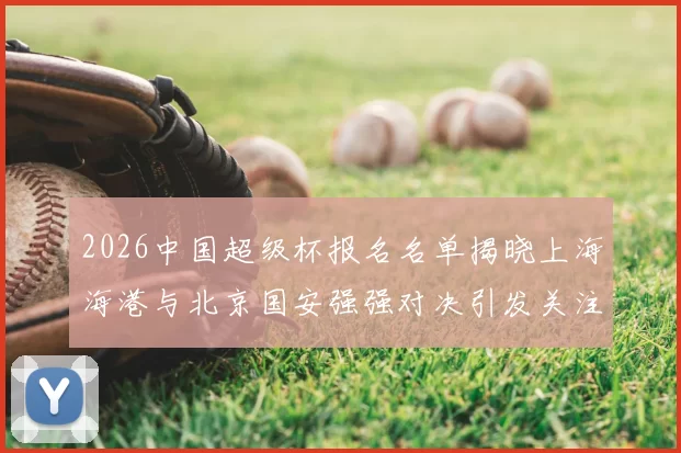 2026中国超级杯报名名单揭晓上海海港与北京国安强强对决引发关注