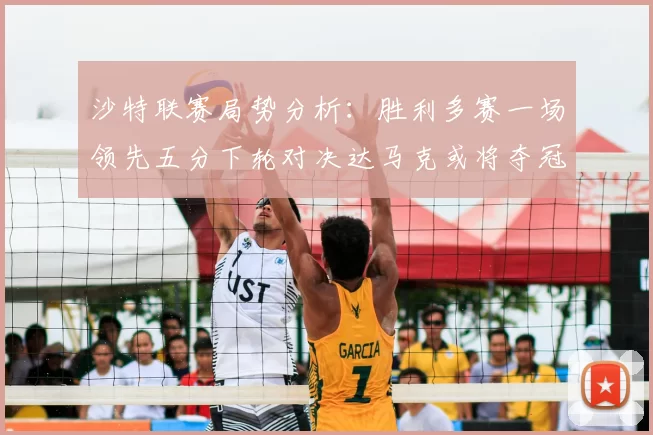 沙特联赛局势分析:胜利多赛一场领先五分下轮对决达马克或将夺冠