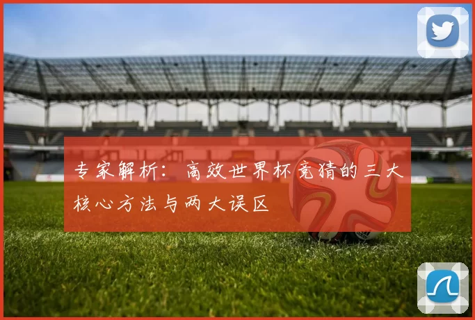 专家解析：高效世界杯竞猜的三大核心方法与两大误区