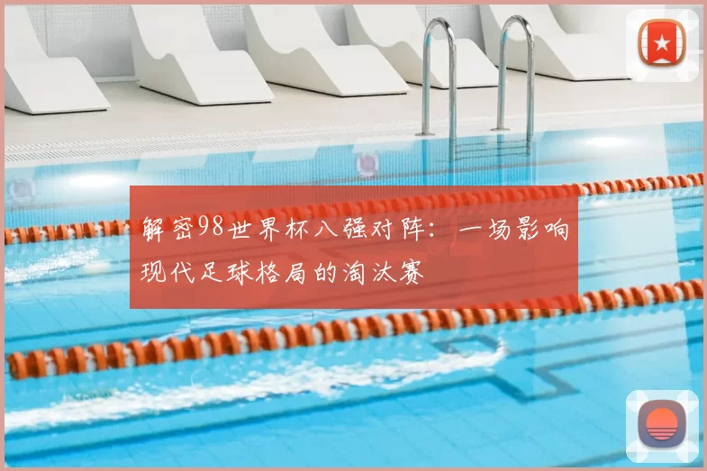 解密98世界杯八强对阵:一场影响现代足球格局的淘汰赛