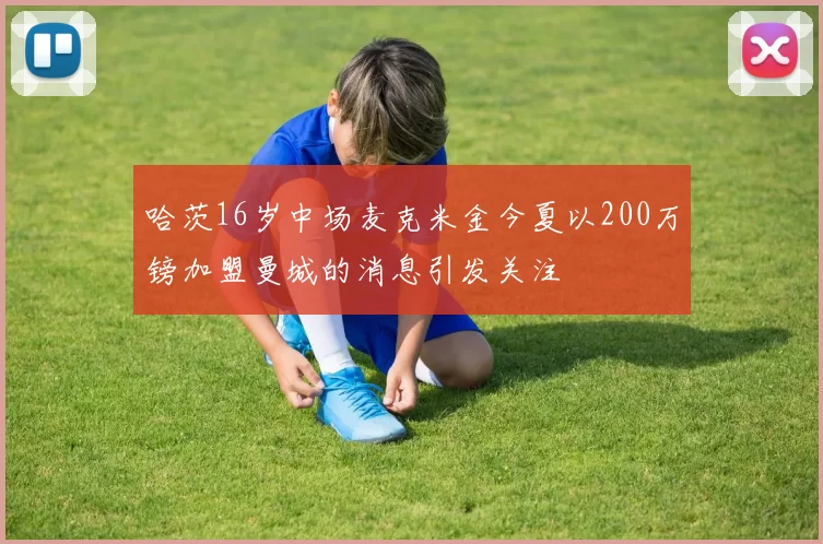 哈茨16岁中场麦克米金今夏以200万镑加盟曼城的消息引发关注