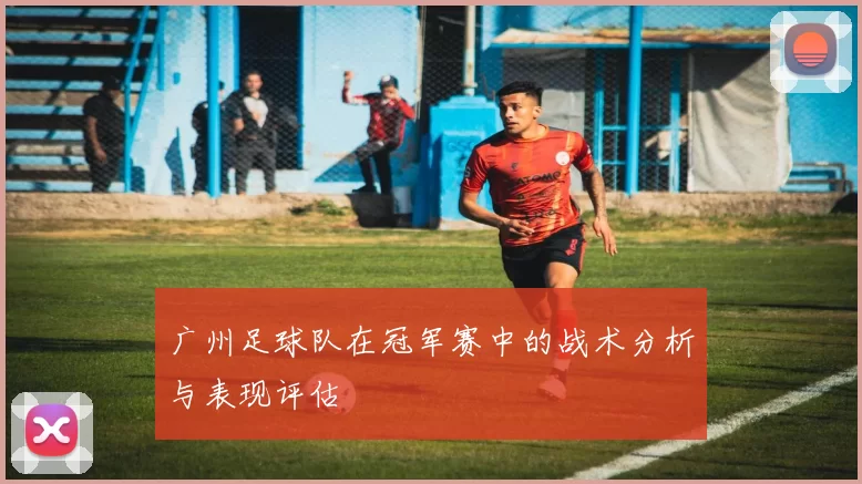 广州足球队在冠军赛中的战术分析与表现评估