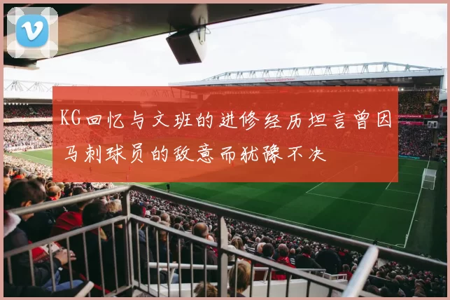 KG回忆与文班的进修经历坦言曾因马刺球员的敌意而犹豫不决