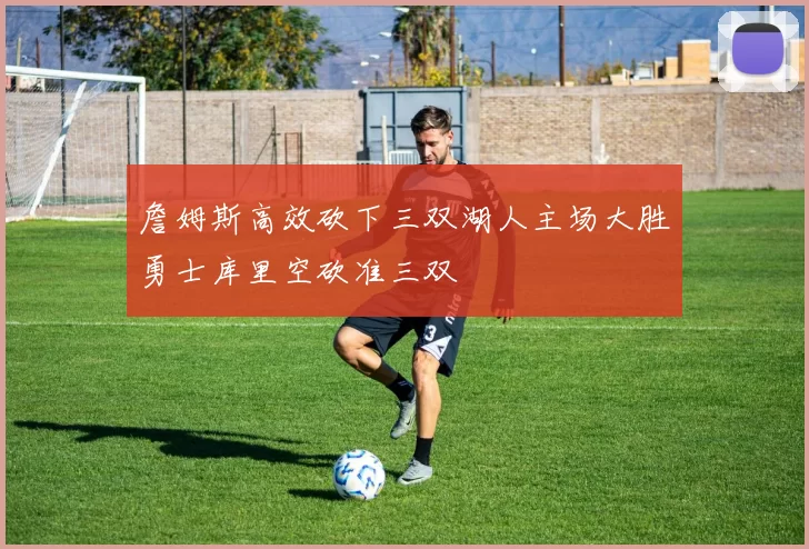 詹姆斯高效砍下三双湖人主场大胜勇士库里空砍准三双