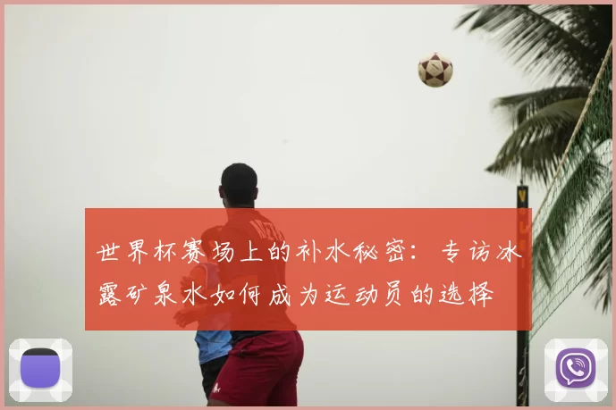 世界杯赛场上的补水秘密：专访冰露矿泉水如何成为运动员的选择