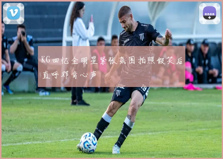 KG回忆全明星紧张氛围拍照假笑后直呼邓肯心声