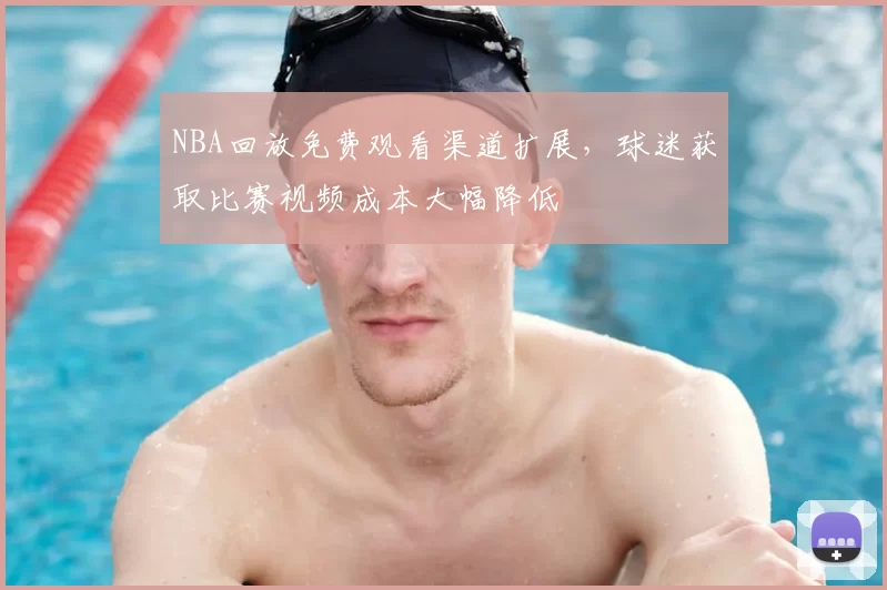 NBA回放免费观看渠道扩展，球迷获取比赛视频成本大幅降低