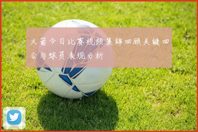 火箭今日比赛视频集锦回顾关键回合与球员表现分析