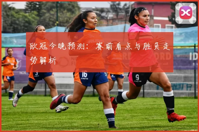欧冠今晚预测:赛前看点与胜负走势解析