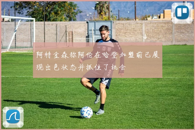 阿特金森称阿伦在哈登加盟前已展现出色状态并抓住了机会