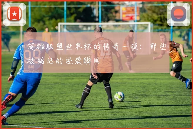 英雄联盟世界杯的传奇一夜：那些被铭记的逆袭瞬间