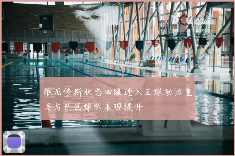 维尼修斯状态回暖连入五球助力皇马与巴西球队表现提升