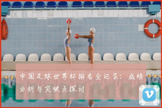 中国足球世界杯排名全记录:成绩分析与突破点探讨