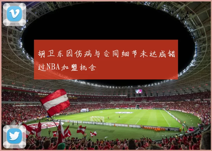 胡卫东因伤病与合同细节未达成错过NBA加盟机会