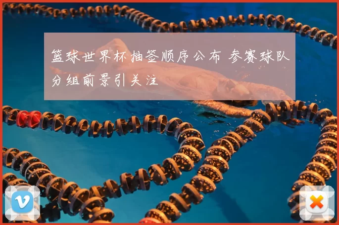 篮球世界杯抽签顺序公布 参赛球队分组前景引关注