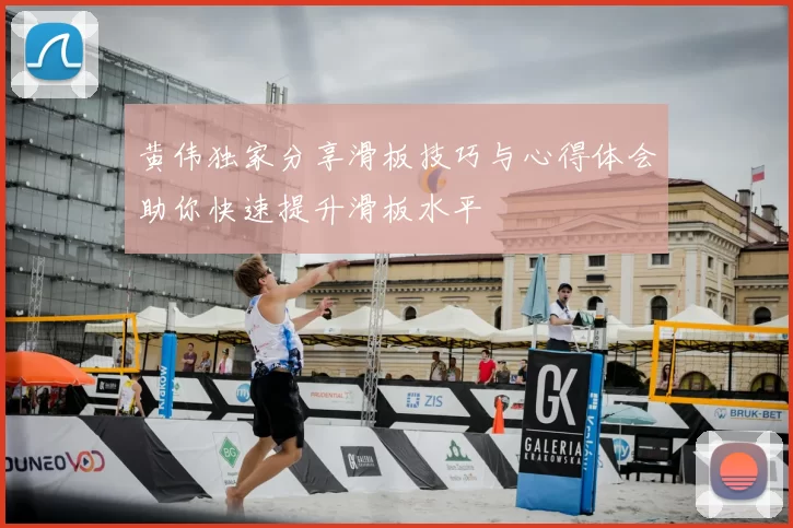 黄伟独家分享滑板技巧与心得体会助你快速提升滑板水平