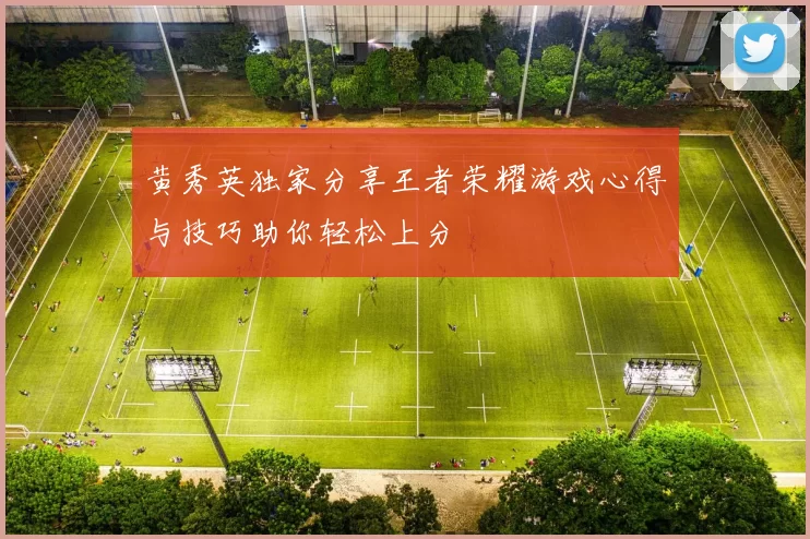 黄秀英独家分享王者荣耀游戏心得与技巧助你轻松上分