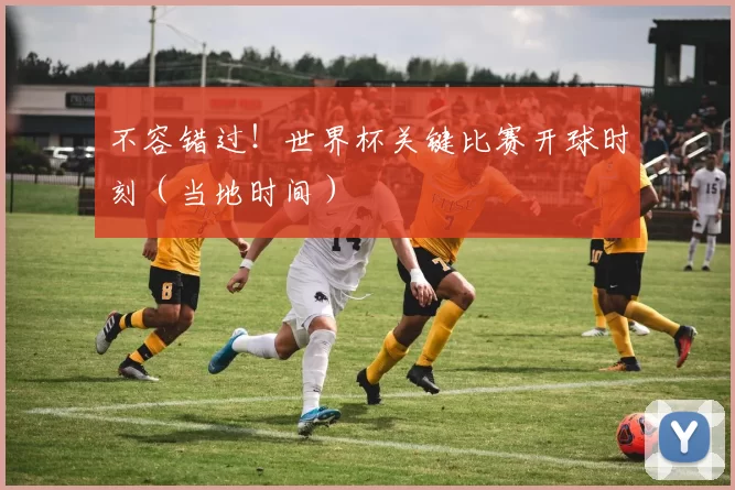 不容错过！世界杯关键比赛开球时刻（当地时间）
