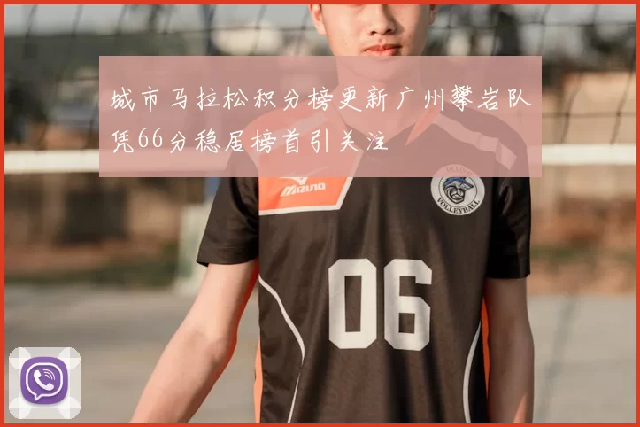 城市马拉松积分榜更新广州攀岩队凭66分稳居榜首引关注