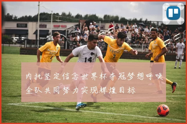 内托坚定信念世界杯夺冠梦想呼唤全队共同努力实现辉煌目标
