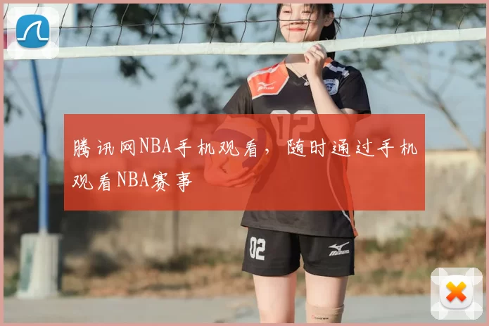 腾讯网NBA手机观看，随时通过手机观看NBA赛事