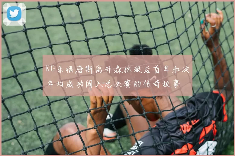 KG乐福唐斯离开森林狼后首年和次年均成功闯入总决赛的传奇故事