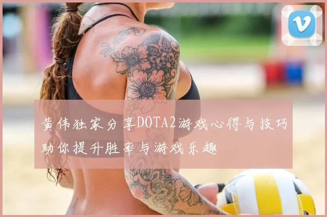 黄伟独家分享DOTA2游戏心得与技巧助你提升胜率与游戏乐趣