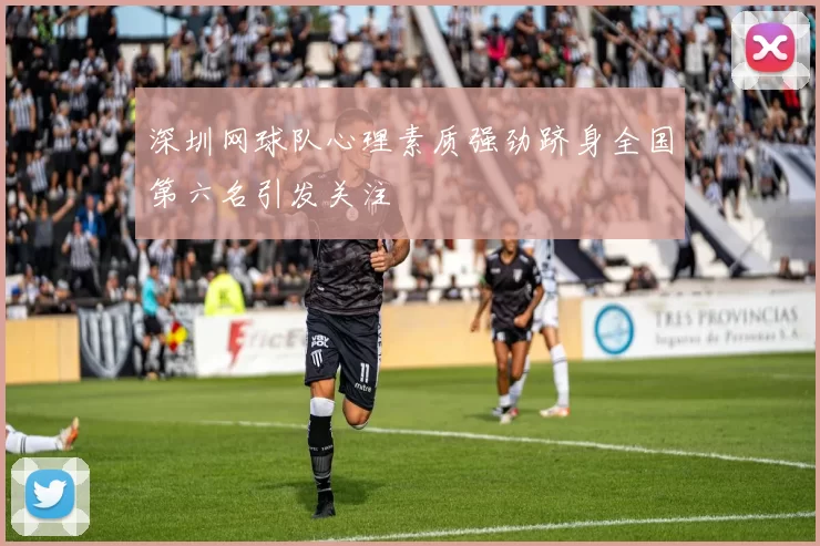 深圳网球队心理素质强劲跻身全国第六名引发关注
