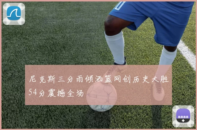 尼克斯三分雨倾洒篮网创历史大胜54分震撼全场