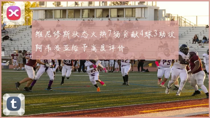 维尼修斯状态火热7场贡献4球3助攻阿韦洛亚给予高度评价